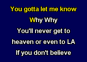 You gotta let me know
Why Why

You'll never get to

heaven or even to LA

If you don't believe