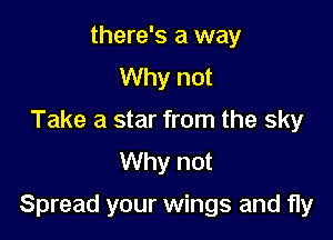 there's a way
Why not
Take a star from the sky
Why not

Spread your wings and fly
