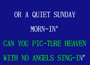 OR A QUIET SUNDAY
MORN-IW
CAN YOU PIC-TURE HEAVEN
WITH NO ANGELS SING-IW
