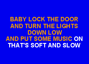 BABY LOCK THE DOOR

AND TURN THE LIGHTS

DOWN LOW
AND PUT SOME MUSIC ON

THAT'S SOFT AND SLOW