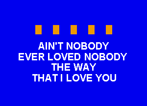 El D U E El
AIN'T NOBODY

EVER LOVED NOBODY
THE WAY

THATI LOVE YOU