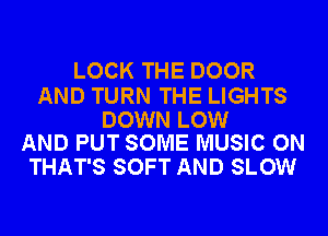 LOCK THE DOOR

AND TURN THE LIGHTS

DOWN LOW
AND PUT SOME MUSIC ON

THAT'S SOFT AND SLOW