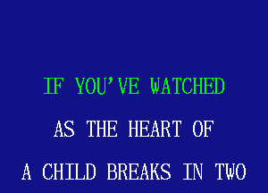 IF YOUWE WATCHED
AS THE HEART OF
A CHILD BREAKS IN TWO