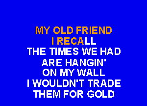 MY OLD FRIEND

I RECALL
THE TIMES WE HAD

ARE HANGIN'
ON MY WALL

I WOULDN'T TRADE
THEM FOR GOLD l