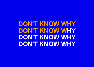 DON'T KNOW WHY
DON'T KNOW WHY

DON'T KNOW WHY
DON'T KNOW WHY