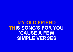 MY OLD FRIEND

THIS SONG'S FOR YOU
'CAUSE A FEW

SIMPLE VERSES