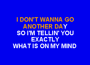 I DON'T WANNA GO
ANOTHER DAY

SO I'M TELLIN' YOU
EXACTLY

WHAT IS ON MY MIND