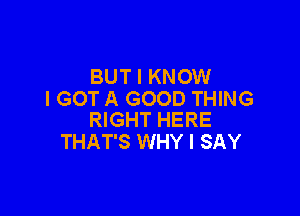 BUT I KNOW
I GOT A GOOD THING

RIGHT HERE
THAT'S WHY I SAY