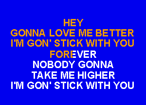 HEY
GONNA LOVE ME BETTER
I'M GON' STICK WITH YOU

FOREVER
NOBODY GONNA

TAKE ME HIGHER
I'M GON' STICK WITH YOU