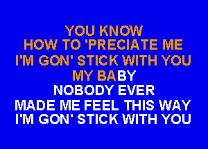 YOU KNOW
HOW TO 'PRECIATE ME

I'M GON' STICK WITH YOU

MY BABY
NOBODY EVER

MADE ME FEEL THIS WAY
I'M GON' STICK WITH YOU