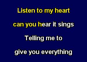 Listen to my heart
can you hear it sings

Telling me to

give you everything