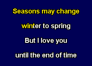 Seasons may change

winter to spring

But I love you

until the end of time