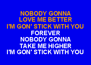 NOBODY GONNA
LOVE ME BETTER

I'M GON' STICK WITH YOU

FOREVER
NOBODY GONNA

TAKE ME HIGHER
I'M GON' STICK WITH YOU