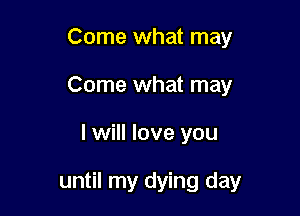 Come what may
Come what may

I will love you

until my dying day