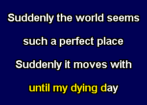 Suddenly the world seems
such a perfect place

Suddenly it moves with

until my dying day