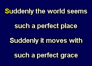 Suddenly the world seems
such a perfect place
Suddenly it moves with

such a perfect grace