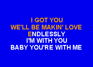 I GOT YOU

WE'LL BE MAKIN' LOVE

ENDLESSLY
I'M WITH YOU

BABY YOU'RE WITH ME