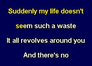 Suddenly my life doesn't

seem such a waste

It all revolves around you

And there's no