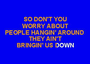 SO DON'T YOU
WOR RY ABOUT

PEOPLE HANGIN' AROUND
THEY AIN'T

BRINGIN' US DOWN