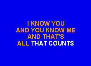 I KNOW YOU
AND YOU KNOW ME

AND THAT'S
ALL THAT COUNTS