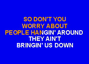 SO DON'T YOU
WOR RY ABOUT

PEOPLE HANGIN' AROUND
THEY AIN'T

BRINGIN' US DOWN