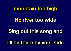 mountain too high
No river too wide

Sing out this song and

I'll be there by your side