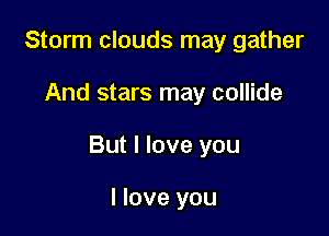 Storm clouds may gather

And stars may collide

But I love you

I love you