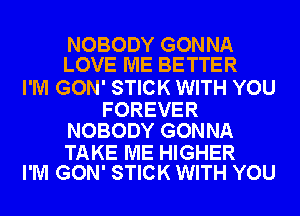 NOBODY GONNA
LOVE ME BETTER

I'M GON' STICK WITH YOU

FOREVER
NOBODY GONNA

TAKE ME HIGHER
I'M GON' STICK WITH YOU