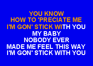 YOU KNOW
HOW TO 'PRECIATE ME

I'M GON' STICK WITH YOU

MY BABY
NOBODY EVER

MADE ME FEEL THIS WAY
I'M GON' STICK WITH YOU