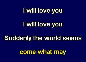 I will love you

I will love you

Suddenly the world seems

come what may