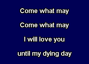 Come what may
Come what may

I will love you

until my dying day