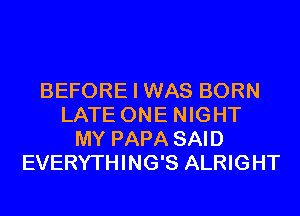 BEFORE I WAS BORN
LATE ONE NIGHT
MY PAPA SAID
EVERYTHING'S ALRIGHT