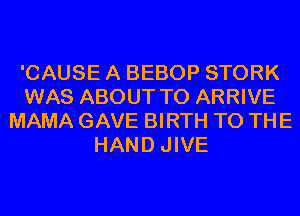 'CAUSE A BEBOP STORK
WAS ABOUT T0 ARRIVE
MAMA GAVE BIRTH TO THE
HAND JIVE