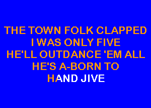 THETOWN FOLK CLAPPED
IWAS ONLY FIVE
HE'LL OUTDANCE'EM ALL
HE'S A-BORN T0
HAND JIVE