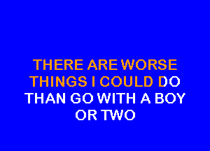 THERE AREWORSE
THINGS I COULD DO
THAN GO WITH A BOY
OR TWO