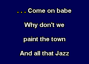 . . . Come on babe

Why don't we

paint the town

And all that Jazz