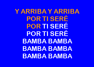 Y ARRIBAY ARRIBA
POR Tl SERE
POR Tl SERE
POR TI SERE

BAMBA BAMBA
BAMBA BAMBA

BAMBA BAMBA l