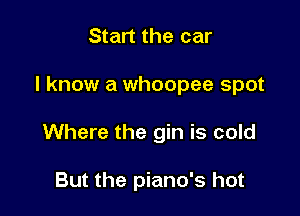 Start the car

I know a whoopee spot

Where the gin is cold

But the piano's hot
