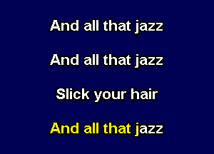 And all that jazz
And all that jazz

Slick your hair

And all that jazz