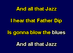 And all that Jazz

I hear that Father Dip

ls gonna blow the blues

And all that Jazz