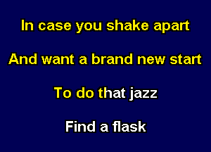 In case you shake apart

And want a brand new start

To do that jazz

Find a flask