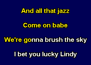 And all that jazz

Come on babe

We're gonna brush the sky

I bet you lucky Lindy