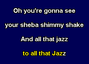 Oh you're gonna see

your Sheba shimmy shake

And all that jazz

to all that Jazz
