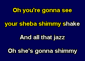 Oh you're gonna see

your Sheba shimmy shake

And all that jazz

Oh she's gonna shimmy