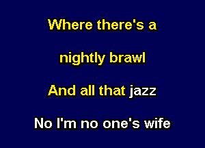 Where there's a

nightly brawl

And all that jazz

No I'm no one's wife