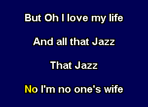 But Oh I love my life

And all that Jazz
That Jazz

No I'm no one's wife