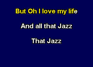 But Oh I love my life

And all that Jazz

That Jazz