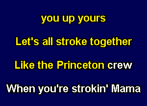you up yours
Let's all stroke together
Like the Princeton crew

When you're strokin' Mama
