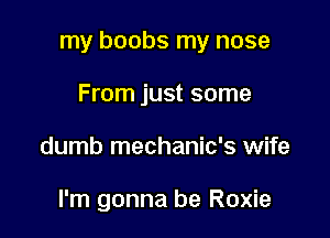 my boobs my nose

From just some
dumb mechanic's wife

I'm gonna be Roxie