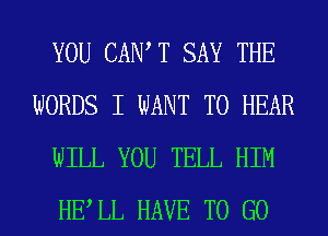 YOU CAIW T SAY THE
WORDS I WANT TO HEAR
WILL YOU TELL HIM
HELL HAVE TO GO